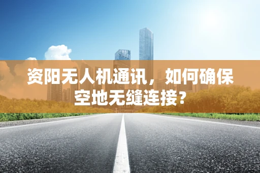 资阳无人机通讯，如何确保空地无缝连接？
