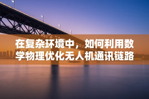 在复杂环境中，如何利用数学物理优化无人机通讯链路？
