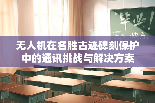 无人机在名胜古迹碑刻保护中的通讯挑战与解决方案
