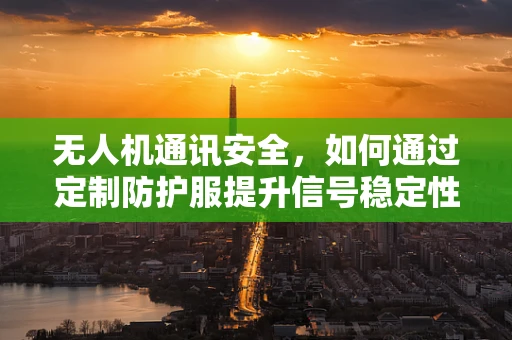 无人机通讯安全，如何通过定制防护服提升信号稳定性？