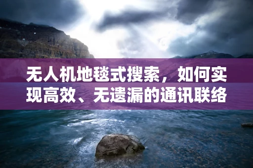 无人机地毯式搜索，如何实现高效、无遗漏的通讯联络？