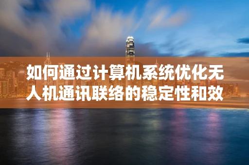 如何通过计算机系统优化无人机通讯联络的稳定性和效率？