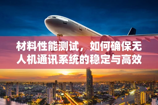 材料性能测试，如何确保无人机通讯系统的稳定与高效？