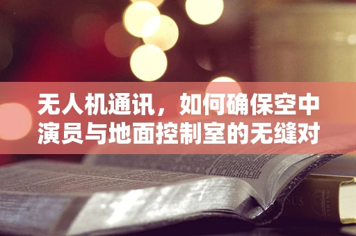 无人机通讯，如何确保空中演员与地面控制室的无缝对话？