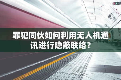 罪犯同伙如何利用无人机通讯进行隐蔽联络？