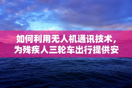 如何利用无人机通讯技术，为残疾人三轮车出行提供安全保障？