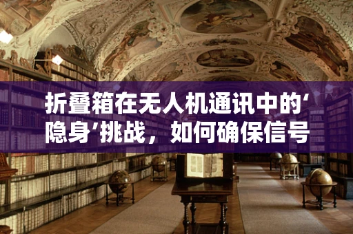 折叠箱在无人机通讯中的‘隐身’挑战，如何确保信号畅通无阻？