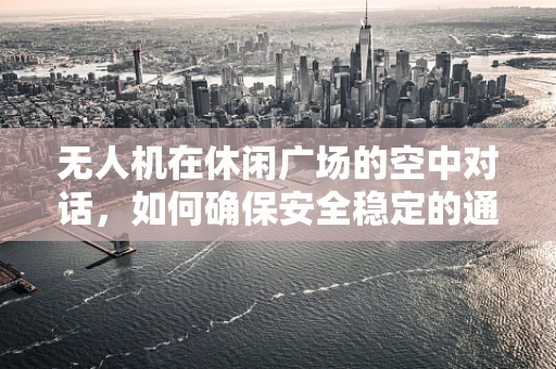 无人机在休闲广场的空中对话，如何确保安全稳定的通讯联络？
