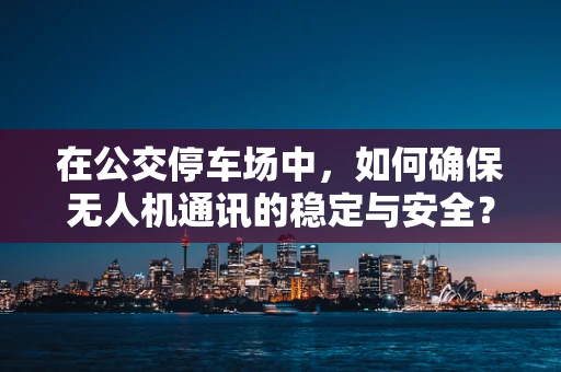 在公交停车场中，如何确保无人机通讯的稳定与安全？
