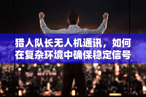 猎人队长无人机通讯，如何在复杂环境中确保稳定信号传输？