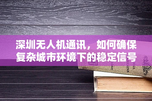 深圳无人机通讯，如何确保复杂城市环境下的稳定信号传输？