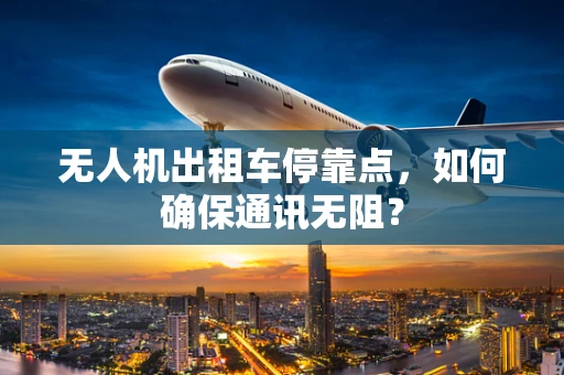 无人机出租车停靠点，如何确保通讯无阻？