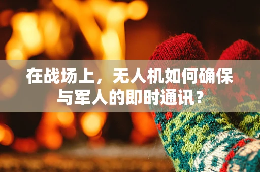 在战场上，无人机如何确保与军人的即时通讯？