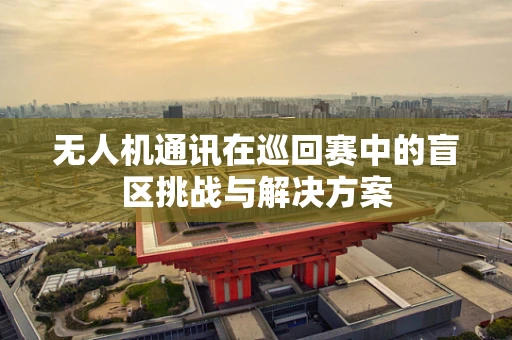 无人机通讯在巡回赛中的盲区挑战与解决方案