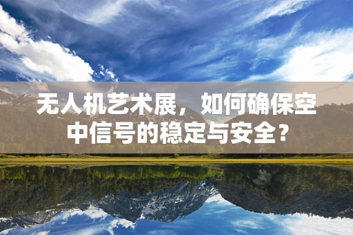 无人机艺术展，如何确保空中信号的稳定与安全？