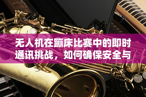 无人机在蹦床比赛中的即时通讯挑战，如何确保安全与效率？