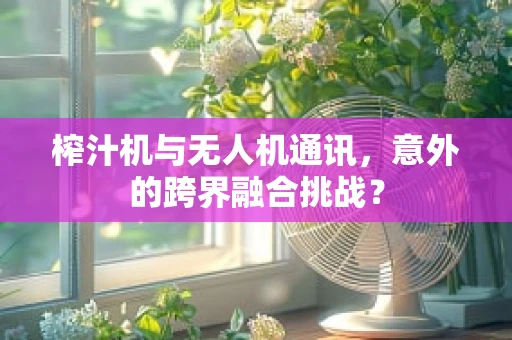 榨汁机与无人机通讯，意外的跨界融合挑战？