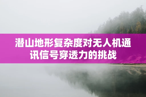 潜山地形复杂度对无人机通讯信号穿透力的挑战