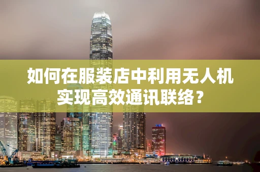 如何在服装店中利用无人机实现高效通讯联络？