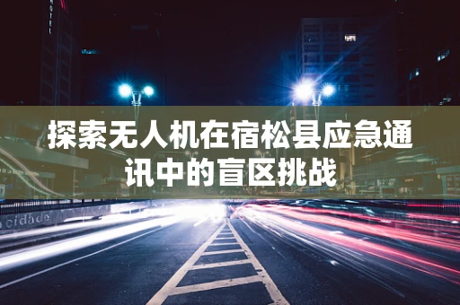探索无人机在宿松县应急通讯中的盲区挑战