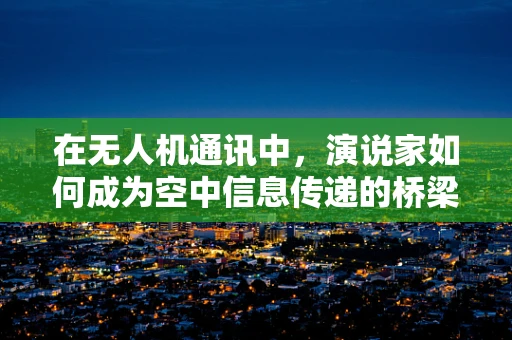 在无人机通讯中，演说家如何成为空中信息传递的桥梁？