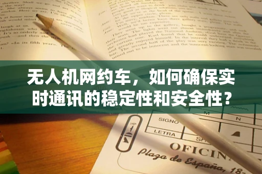 无人机网约车，如何确保实时通讯的稳定性和安全性？