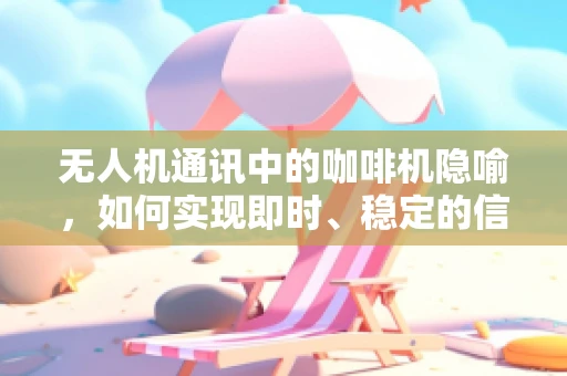 无人机通讯中的咖啡机隐喻，如何实现即时、稳定的信号传输？