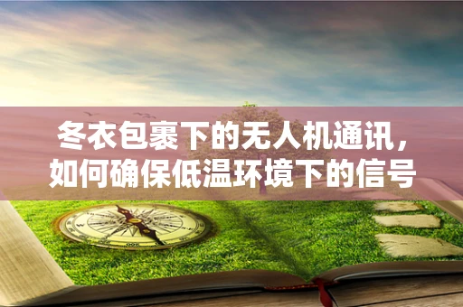 冬衣包裹下的无人机通讯，如何确保低温环境下的信号稳定？