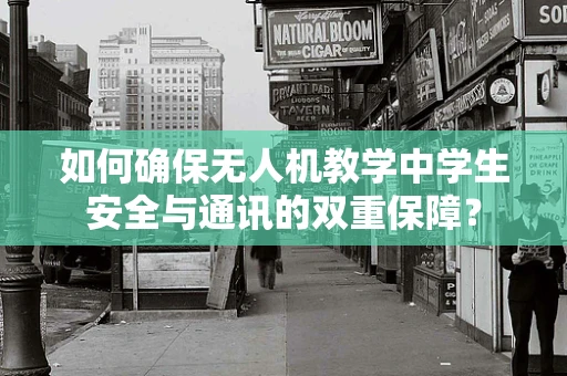 如何确保无人机教学中学生安全与通讯的双重保障？