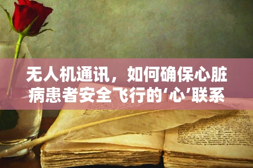 无人机通讯，如何确保心脏病患者安全飞行的‘心’联系？