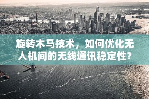 旋转木马技术，如何优化无人机间的无线通讯稳定性？