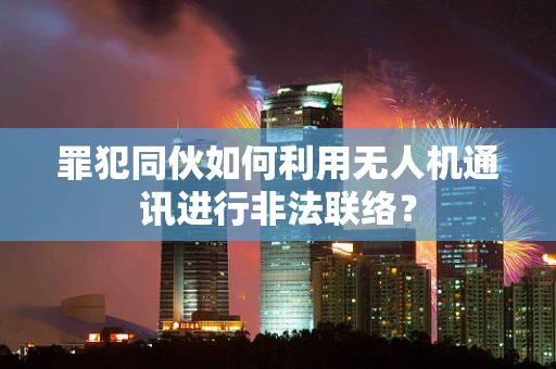 罪犯同伙如何利用无人机通讯进行非法联络？