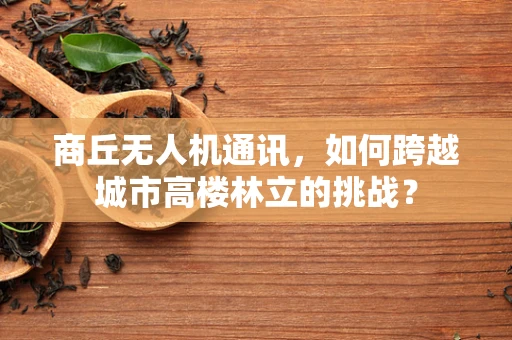 商丘无人机通讯，如何跨越城市高楼林立的挑战？