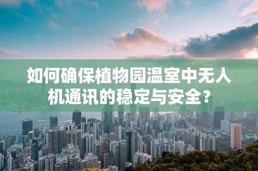 如何确保植物园温室中无人机通讯的稳定与安全？
