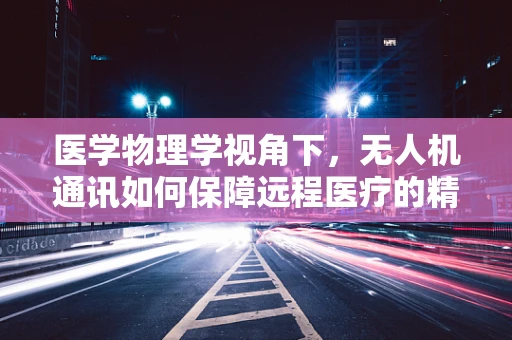 医学物理学视角下，无人机通讯如何保障远程医疗的精准与安全？