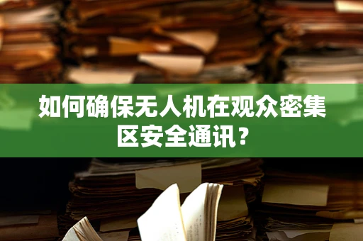 如何确保无人机在观众密集区安全通讯？