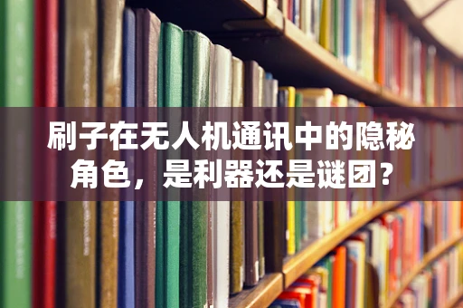 刷子在无人机通讯中的隐秘角色，是利器还是谜团？
