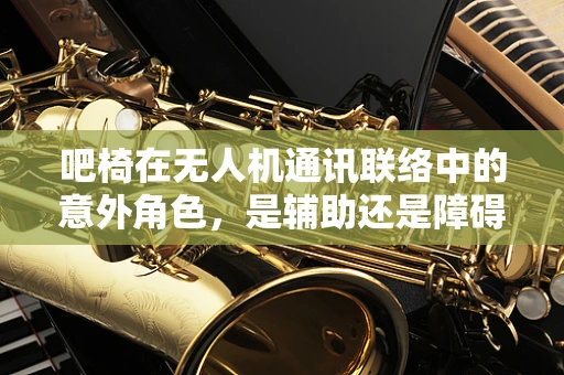 吧椅在无人机通讯联络中的意外角色，是辅助还是障碍？