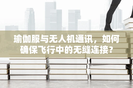 瑜伽服与无人机通讯，如何确保飞行中的无缝连接？
