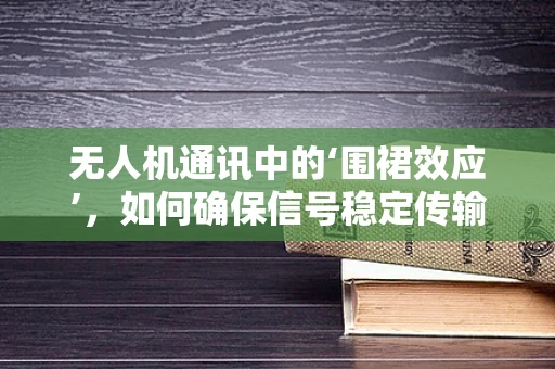 无人机通讯中的‘围裙效应’，如何确保信号稳定传输？