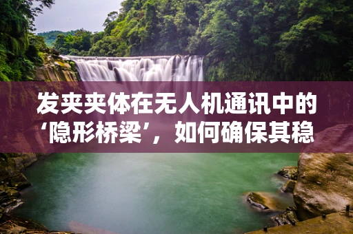 发夹夹体在无人机通讯中的‘隐形桥梁’，如何确保其稳定与高效？