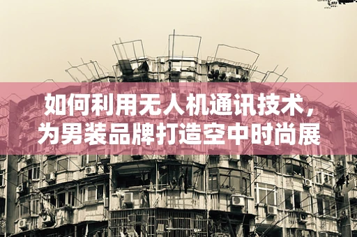 如何利用无人机通讯技术，为男装品牌打造空中时尚展示？