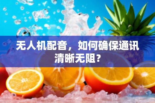 无人机配音，如何确保通讯清晰无阻？