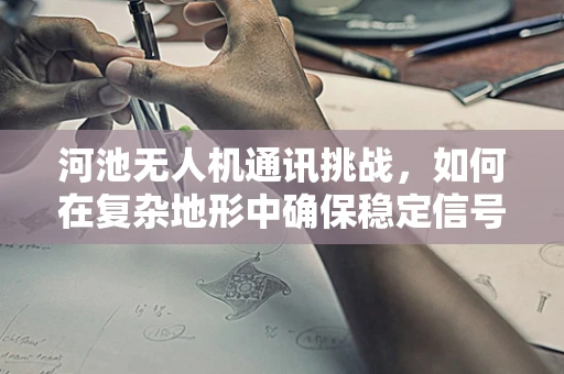 河池无人机通讯挑战，如何在复杂地形中确保稳定信号？