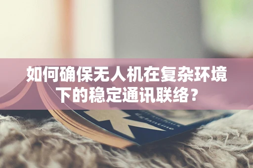 如何确保无人机在复杂环境下的稳定通讯联络？