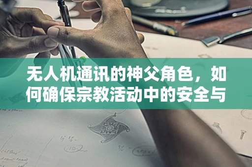 无人机通讯的神父角色，如何确保宗教活动中的安全与信息传递？