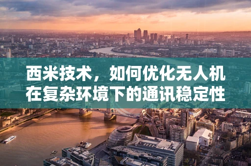 西米技术，如何优化无人机在复杂环境下的通讯稳定性？
