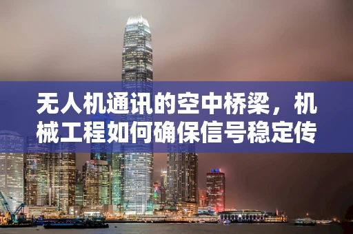无人机通讯的空中桥梁，机械工程如何确保信号稳定传输？