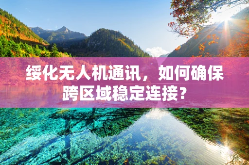 绥化无人机通讯，如何确保跨区域稳定连接？