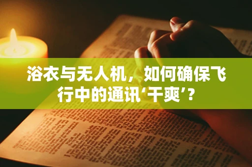 浴衣与无人机，如何确保飞行中的通讯‘干爽’？
